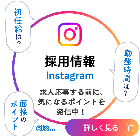 採用情報インスタグラムはこちら。初任給は?勤務時間は?面接のポイントなど、求人応募する前に気になるポイントを発信中